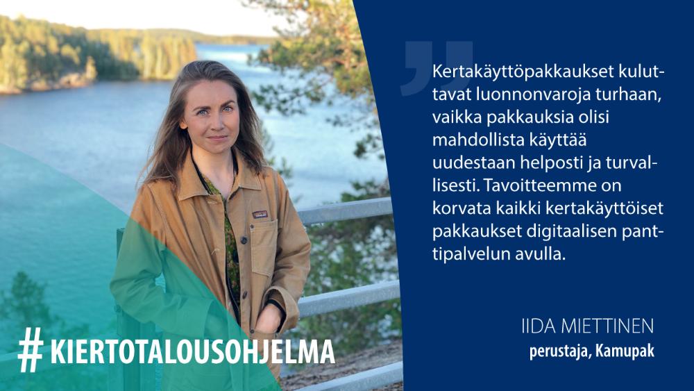 Iida Miettinen, Kamupak: Kertakäyttöpakkaukset kuluttavat luonnonvaroja turhaan, vaikka pakkauksia olisi mahdollista käyttää uudestaan helposti ja turvallisesti. Tavoitteemme on korvata kaikki kertakäyttöiset pakkaukset digitaalisen panttipalvelun avulla.