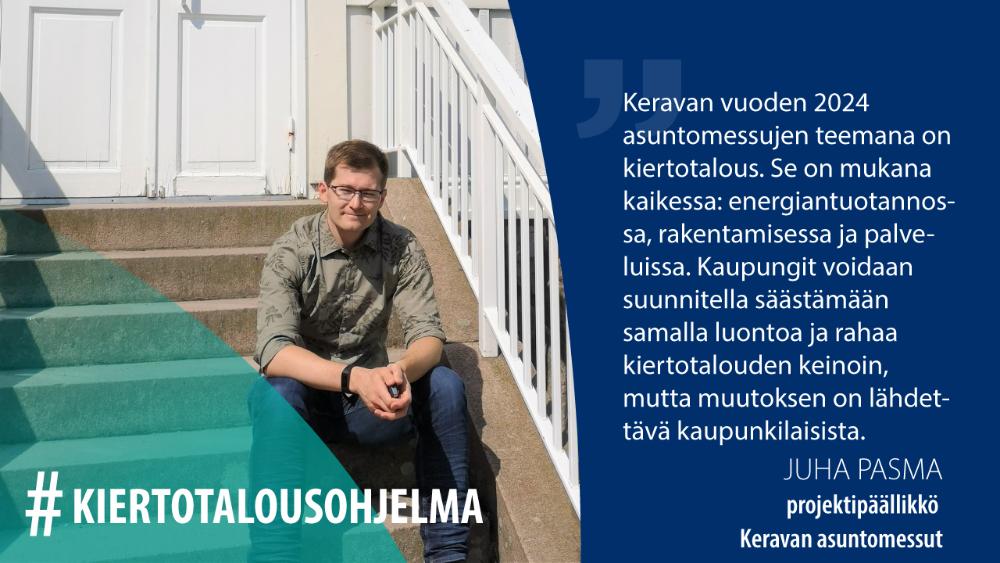 Juha Pasma, Keravan asuntomessut: Keravan vuoden 2024 asuntomessujen teemana on kiertotalous. Se on mukana kaikessa: energiantuotannossa, rakentamisessa ja palveluissa. Kaupungit voidaan suunnitella säästämään samalla luontoa ja rahaa kiertotalouden keinoin, mutta muutoksen on lähdettävä kaupunkilaisista. 