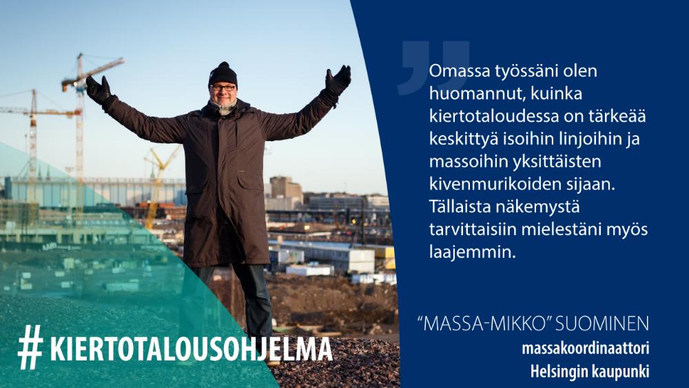 Mikko Suominen, Helsingin kaupunki: Omassa työssäni olen huomannut, kuinka kiertotaloudessa on tärkeää keskittyä isoihin linjoihin ja massoihin yksittäisten kivenmurikoiden sijaan. Tällaista näkemystä tarvittaisiin mielestäni myös laajemmin.