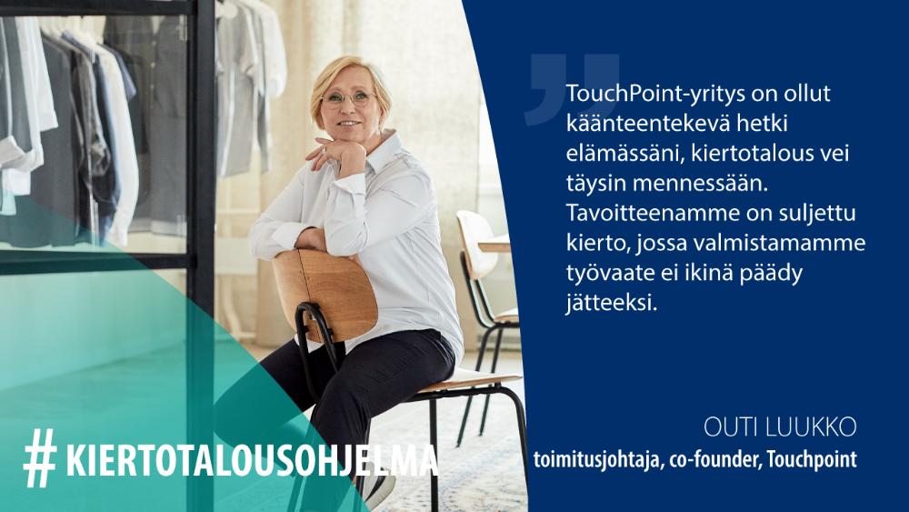Outi Luukko, TouchPoint: TouchPoint-yritys on ollut käänteentekevä hetki elämässäni, kiertotalous vei täysin mennessään. Tavoitteenamme on suljettu kierto, jossa valmistamamme työvaate ei ikinä päädy jätteeksi.