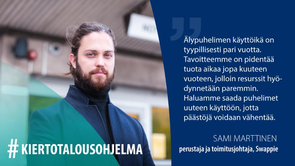 Sami Marttinen, Swappie: Älypuhelimen käyttöikä on tyypillisesti pari vuotta. Tavoitteemme on pidentää tuota aikaa jopa kuuteen vuoteen, jolloin resurssit hyödynnetään paremmin. Haluamme saada puhelimet uuteen käyttöön, jotta päästöjä voidaan vähentää.